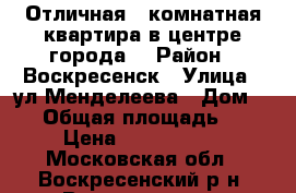 Отличная 1-комнатная квартира в центре города! › Район ­ Воскресенск › Улица ­ ул.Менделеева › Дом ­ 26 › Общая площадь ­ 31 › Цена ­ 1 650 000 - Московская обл., Воскресенский р-н, Воскресенск г. Недвижимость » Квартиры продажа   . Московская обл.